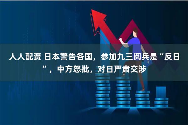 人人配资 日本警告各国，参加九三阅兵是“反日”，中方怒批，对日严肃交涉