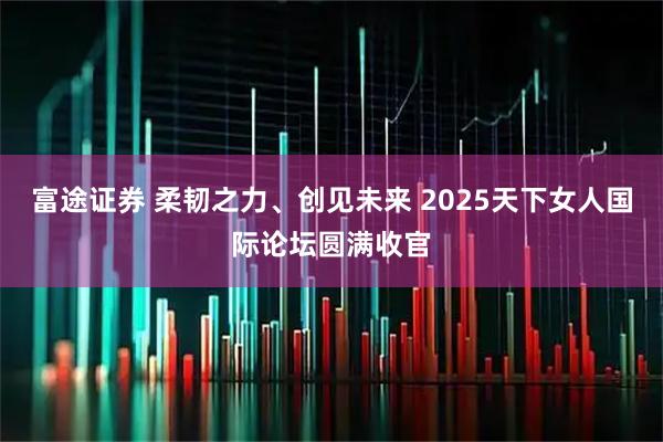 富途证券 柔韧之力、创见未来 2025天下女人国际论坛圆满收官
