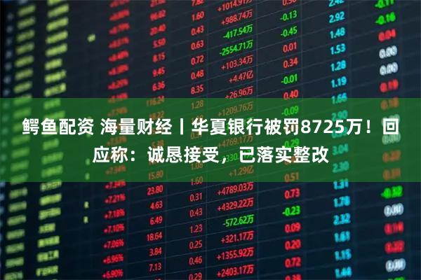 鳄鱼配资 海量财经丨华夏银行被罚8725万！回应称：诚恳接受，已落实整改