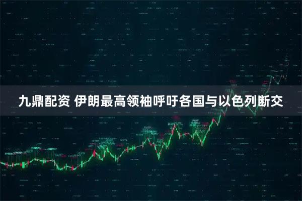 九鼎配资 伊朗最高领袖呼吁各国与以色列断交