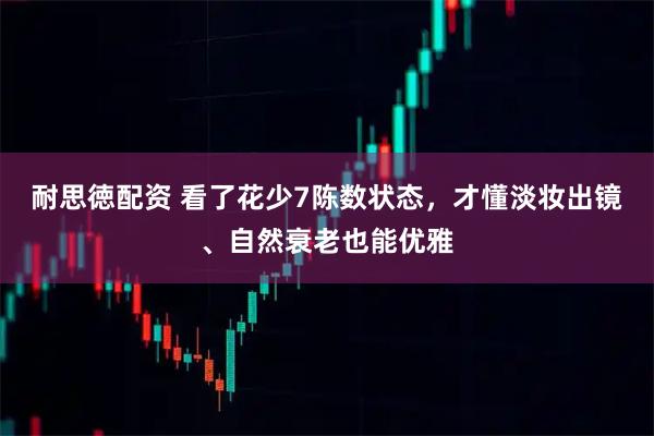 耐思徳配资 看了花少7陈数状态，才懂淡妆出镜、自然衰老也能优雅