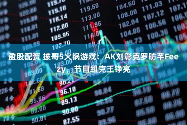 盈股配资 披哥5火锅游戏：AK刘彰克罗昉芊Feezy，节目组克王铮亮