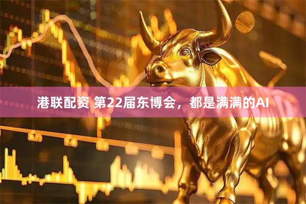 港联配资 第22届东博会，都是满满的AI