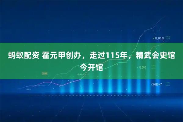 蚂蚁配资 霍元甲创办，走过115年，精武会史馆今开馆