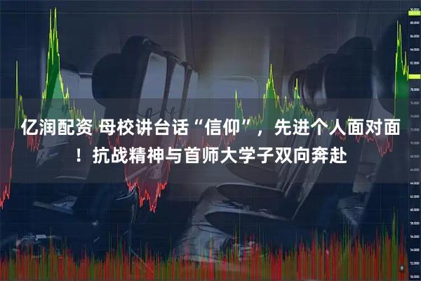 亿润配资 母校讲台话“信仰”，先进个人面对面！抗战精神与首师大学子双向奔赴