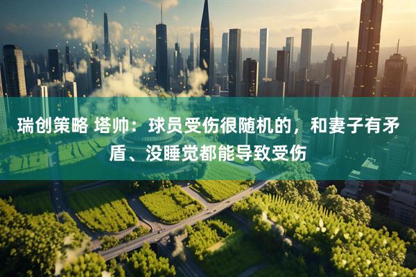 瑞创策略 塔帅：球员受伤很随机的，和妻子有矛盾、没睡觉都能导致受伤