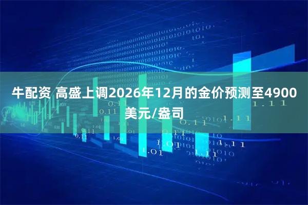 牛配资 高盛上调2026年12月的金价预测至4900美元/盎司