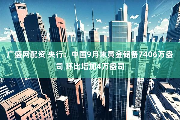 广盛网配资 央行：中国9月末黄金储备7406万盎司 环比增加4万盎司