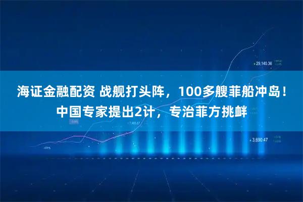 海证金融配资 战舰打头阵，100多艘菲船冲岛！中国专家提出2计，专治菲方挑衅