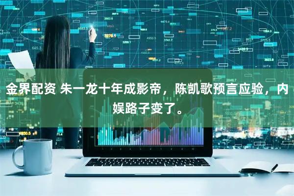 金界配资 朱一龙十年成影帝，陈凯歌预言应验，内娱路子变了。
