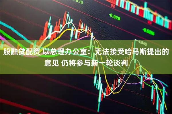 股融贷配资 以总理办公室：无法接受哈马斯提出的意见 仍将参与新一轮谈判