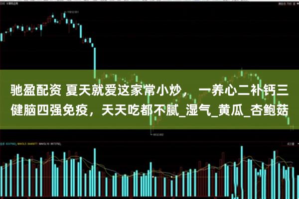 驰盈配资 夏天就爱这家常小炒， 一养心二补钙三健脑四强免疫，天天吃都不腻_湿气_黄瓜_杏鲍菇