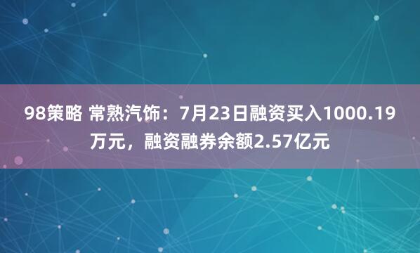98策略 常熟汽饰：7月23日融资买入1000.19万元，融资融券余额2.57亿元