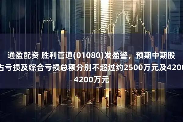 通盈配资 胜利管道(01080)发盈警，预期中期股东应占亏损及综合亏损总额分别不超过约2500万元及4200万元