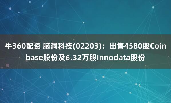 牛360配资 脑洞科技(02203)：出售4580股Coinbase股份及6.32万股Innodata股份
