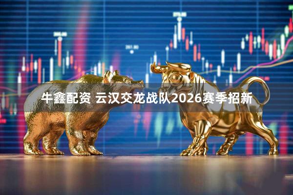 牛鑫配资 云汉交龙战队2026赛季招新