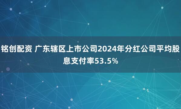 铭创配资 广东辖区上市公司2024年分红公司平均股息支付率53.5%