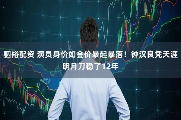 驷裕配资 演员身价如金价暴起暴落！钟汉良凭天涯明月刀稳了12年