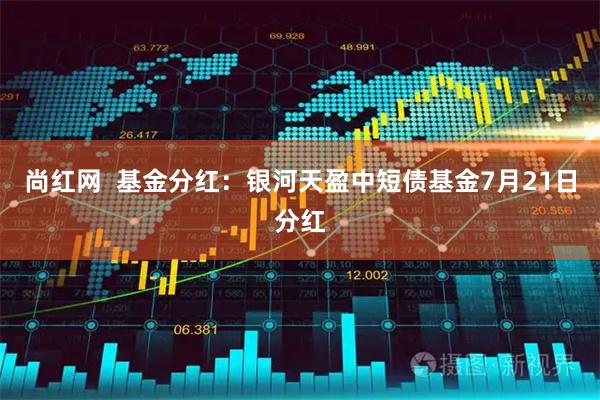 尚红网  基金分红：银河天盈中短债基金7月21日分红