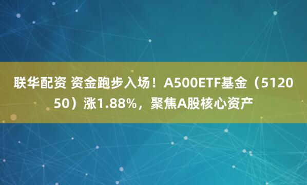 联华配资 资金跑步入场！A500ETF基金（512050）涨1.88%，聚焦A股核心资产