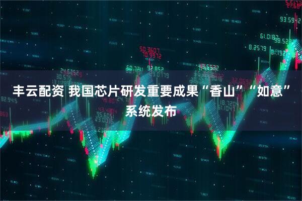 丰云配资 我国芯片研发重要成果“香山”“如意”系统发布